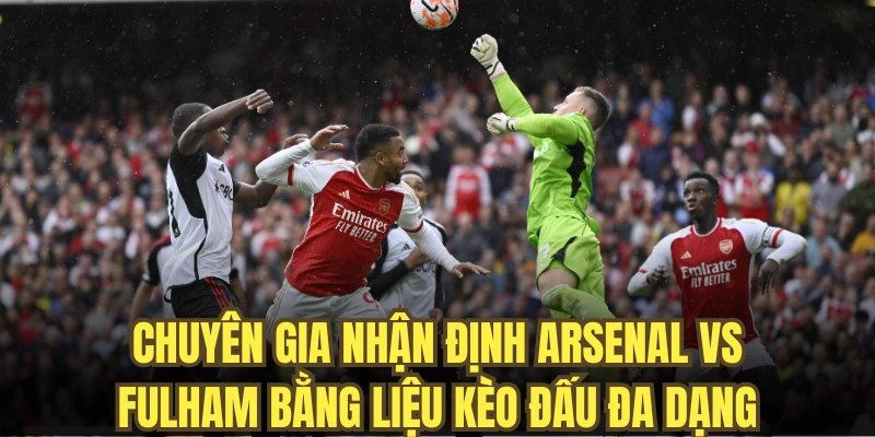 Chuyên gia nhận định Arsenal vs Fulham bằng liệu kèo đấu đa dạng