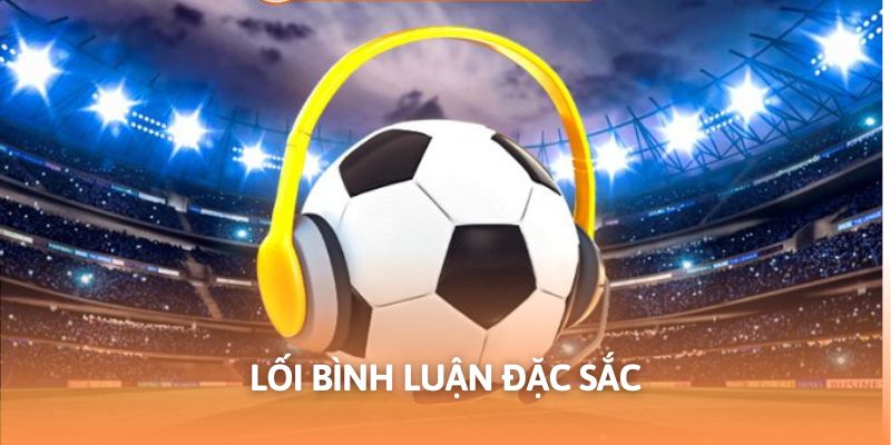 Phong cách bình luận độc đáo, gây ấn tượng với người xem