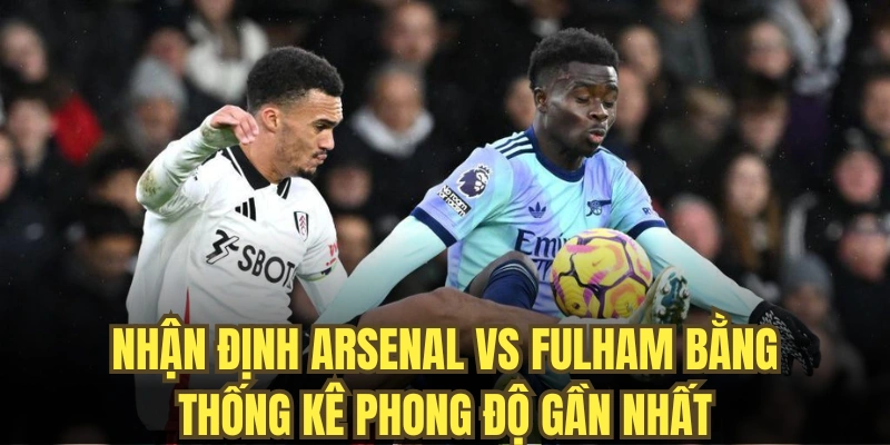 Nhận định Arsenal vs Fulham bằng thống kê phong độ gần nhất