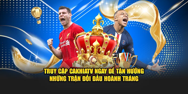 Truy cập CakhiaTV ngay để tận hưởng những trận đối đầu hoành tráng